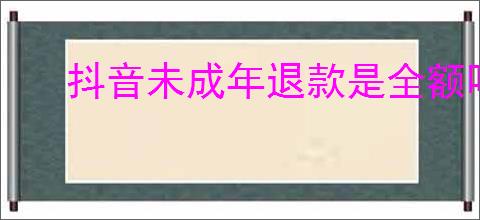抖音未成年退款是全额吗？如何申请抖音未成年退款？