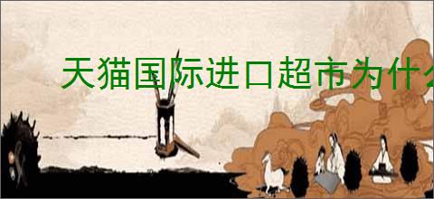 天猫国际进口超市为什么便宜？天猫国际的价格优势是什么？