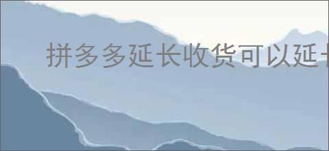 拼多多延长收货可以延长多久？如何在拼多多申请延迟收货？
