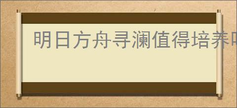 明日方舟寻澜值得培养吗