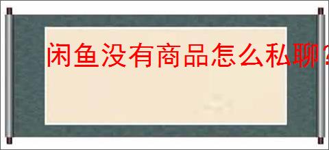 闲鱼没有商品怎么私聊？如何在闲鱼上主动联系卖家？