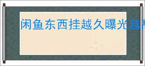 闲鱼东西挂越久曝光越高吗？如何提高闲鱼商品曝光？