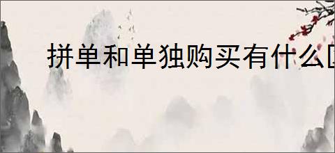 拼单和单独购买有什么区别？如何选择拼单或单独购买更划算？