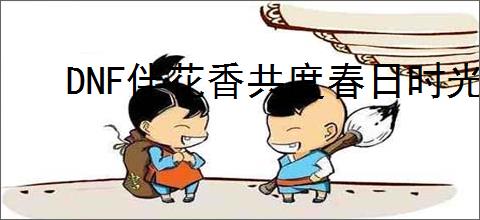 DNF伴花香共度春日时光活动怎么玩