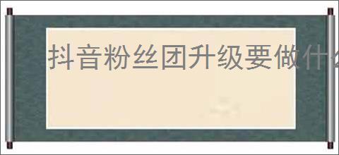 抖音粉丝团升级要做什么任务