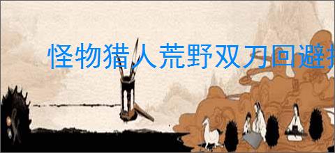 怪物猎人荒野双刀回避技巧有哪些