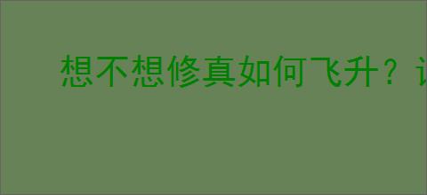 想不想修真如何飞升？详细流程攻略