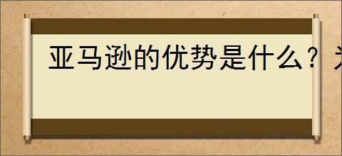 亚马逊的优势是什么？为何越来越多卖家选择在亚马逊开店？