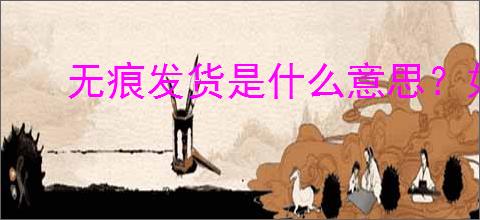 无痕发货是什么意思？如何通过无痕发货保护隐私？