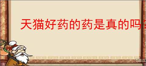 天猫好药的药是真的吗？如何判断天猫好药的商品真伪？