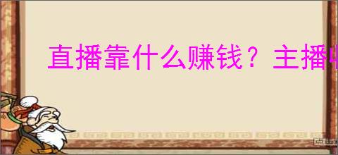 直播靠什么赚钱？主播收入来源和变现方式