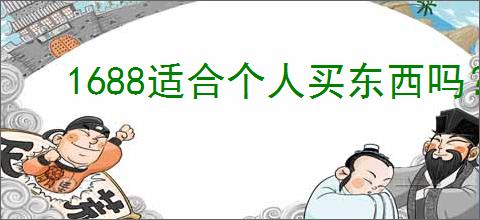 1688适合个人买东西吗？个人如何在1688平台购买商品？