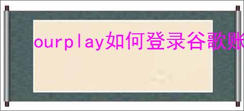 ourplay如何登录谷歌账号
