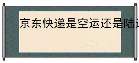 京东快递是空运还是陆运？京东快递的运输方式
