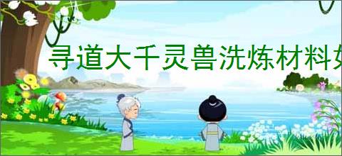 寻道大千灵兽洗炼材料如何获取