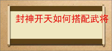 封神开天如何搭配武将