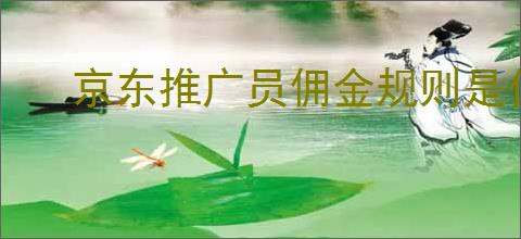 京东推广员佣金规则是什么？如何提高京东推广员的佣金收入？