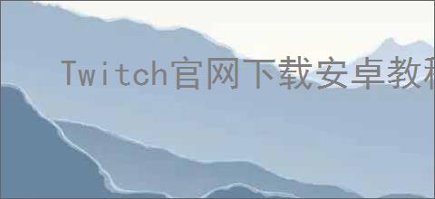Twitch官网下载安卓教程是什么？如何在安卓设备上下载Twitch？