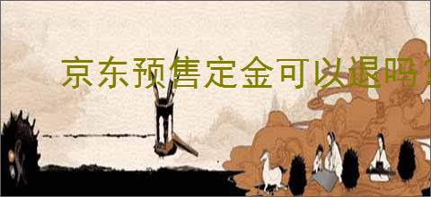 京东预售定金可以退吗？如何申请退还京东预售定金？