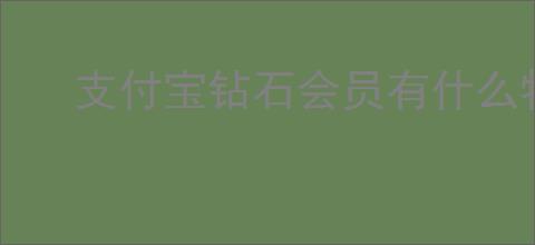 支付宝钻石会员有什么特权？如何成为支付宝钻石会员并享受福利？