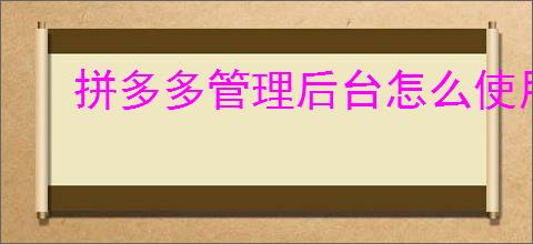 拼多多管理后台怎么使用？拼多多管理后台有哪些功能？