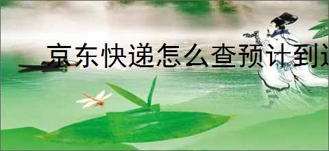 京东快递怎么查预计到达时间?如何<a href=