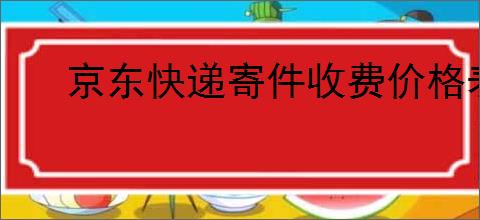 京东快递寄件收费价格表在哪里查?京东快递的寄件费用如何计算?