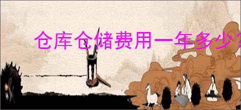 仓库仓储费用一年多少？如何合理预算仓库仓储费用？