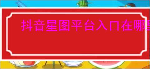 抖音星图平台入口在哪里？如何进入抖音星图平台进行创作合作？