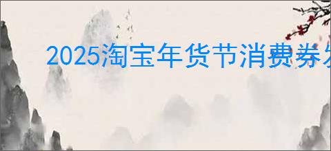 2025淘宝年货节消费券发放详情