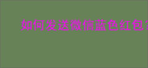 如何发送微信蓝色红包？详细步骤指南