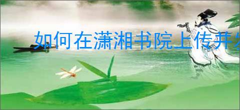 如何在潇湘书院上传并发表你的文章？全面指南