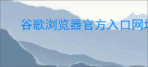谷歌浏览器官方入口网址