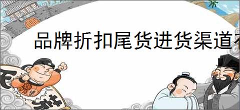 品牌折扣尾货进货渠道有哪些？如何找到可靠的品牌折扣尾货进货渠道？