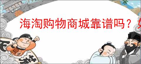 海淘购物商城靠谱吗？如何判断海淘平台的商品是否值得购买？