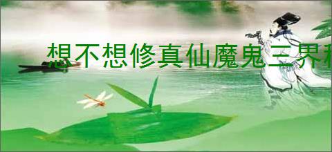 想不想修真仙魔鬼三界秘境掉落物品有哪些
