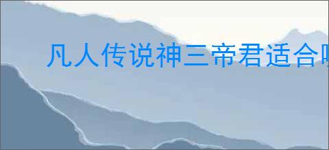 凡人传说神三帝君适合哪些属性
