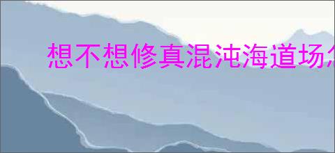 想不想修真混沌海道场怎么玩