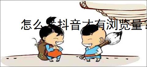怎么发抖音才有浏览量？如何提高抖音视频的浏览量
