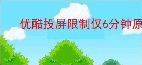 优酷投屏限制仅6分钟原因探究