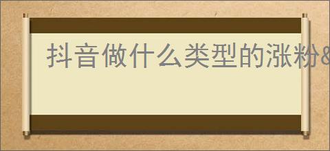 抖音做什么类型的涨粉<a href=