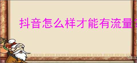 抖音怎么样才能有流量？提高抖音流量的实用技巧是什么？