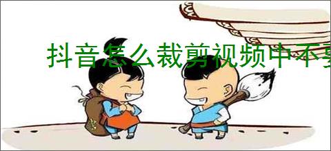抖音怎么裁剪视频中不要的部分？裁剪抖音视频不想要的部分的步骤是什么？
