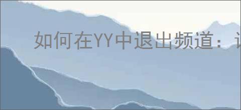 如何在YY中退出频道：详细步骤指南