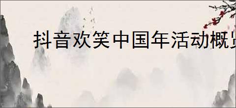 抖音欢笑中国年活动概览