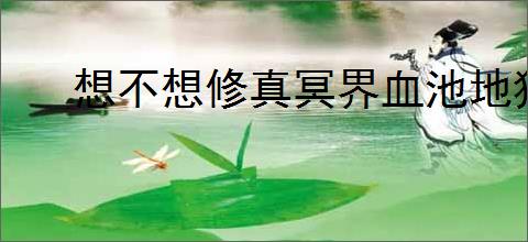 想不想修真冥界血池地狱秘境地图攻略
