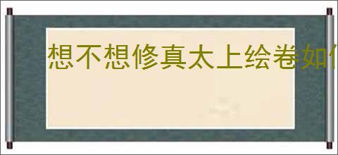 想不想修真太上绘卷如何解锁