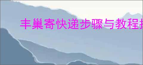 丰巢寄快递步骤与教程指南