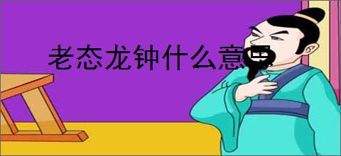 老态龙钟什么意思