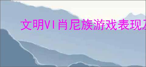 文明VI肖尼族游戏表现及特色全面解析